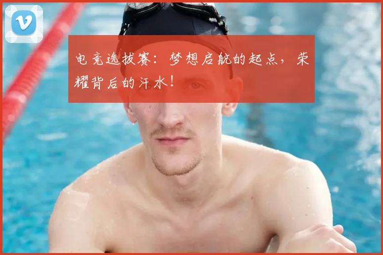 电竞选拔赛:梦想启航的起点,荣耀背后的汗水!