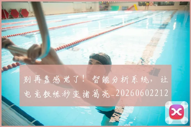 别再靠感觉了!智能分析系统,让电竞教练秒变诸葛亮_20260602212544