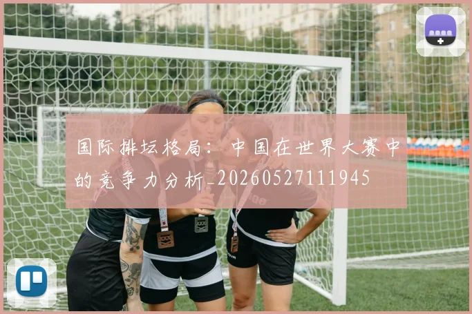 国际排坛格局:中国在世界大赛中的竞争力分析_20260527111945