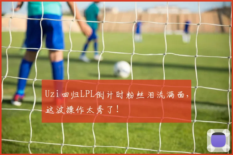 Uzi回归LPL倒计时粉丝泪流满面，这波操作太秀了！