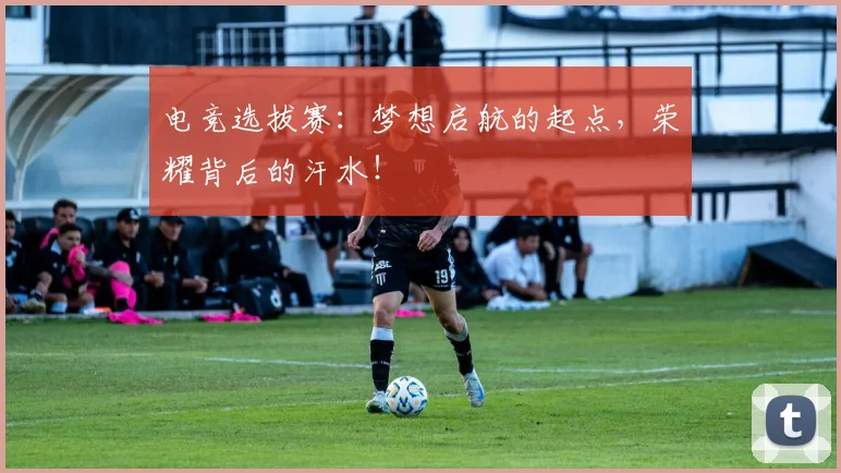 电竞选拔赛:梦想启航的起点,荣耀背后的汗水!