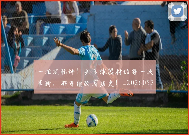 一拍定乾坤!乒乓球器材的每一次革新,都可能改写历史!_20260530144200