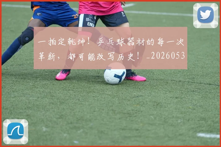一拍定乾坤!乒乓球器材的每一次革新,都可能改写历史!_20260530144200