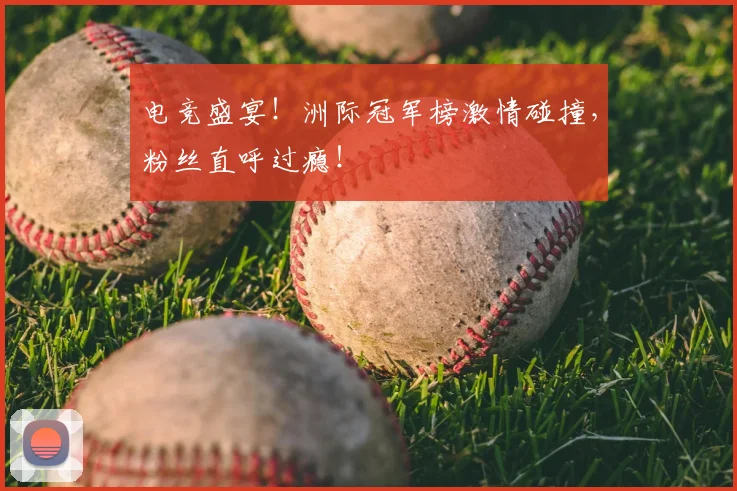 电竞盛宴!洲际冠军榜激情碰撞,粉丝直呼过瘾!