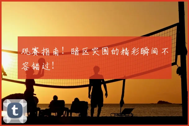 观赛指南!暗区突围的精彩瞬间不容错过!