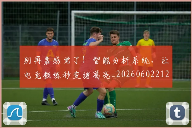 别再靠感觉了!智能分析系统,让电竞教练秒变诸葛亮_20260602212544