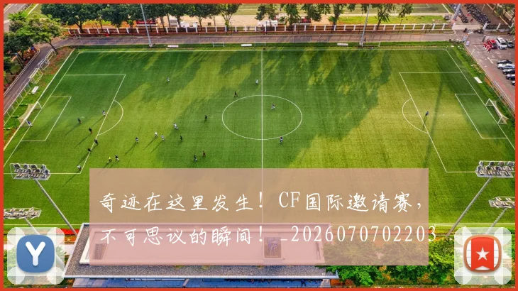 奇迹在这里发生!CF国际邀请赛,不可思议的瞬间!_20260707022036