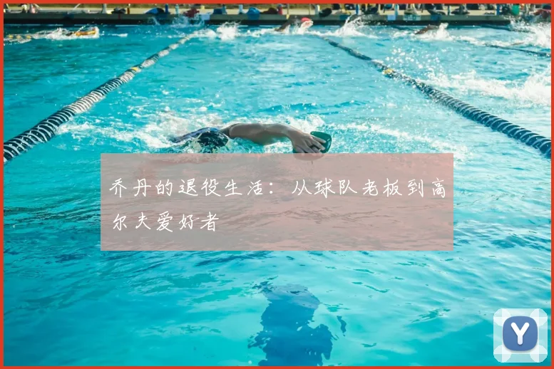 乔丹的退役生活:从球队老板到高尔夫爱好者