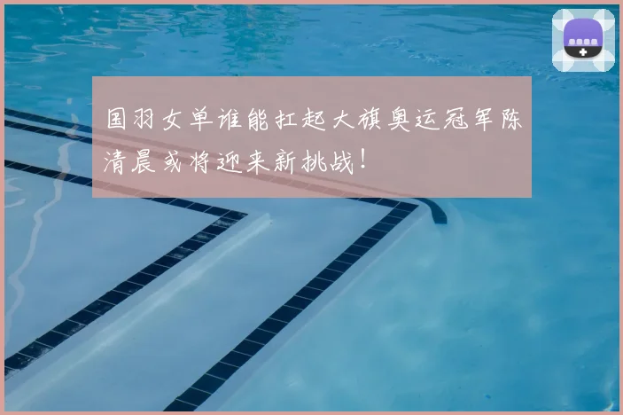 国羽女单谁能扛起大旗奥运冠军陈清晨或将迎来新挑战！
