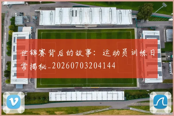 世锦赛背后的故事：运动员训练日常揭秘_20260703204144