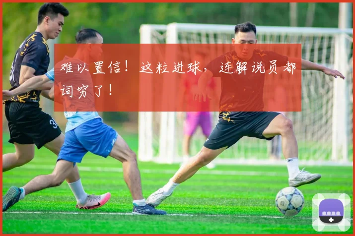 难以置信!这粒进球,连解说员都词穷了!