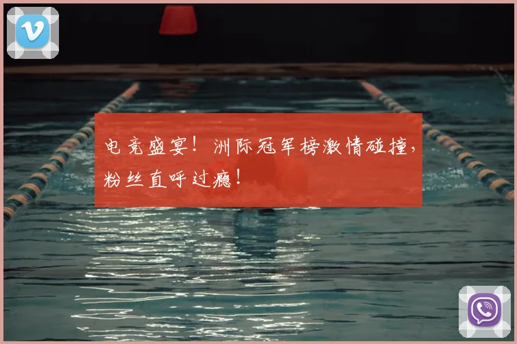 电竞盛宴！洲际冠军榜激情碰撞，粉丝直呼过瘾！