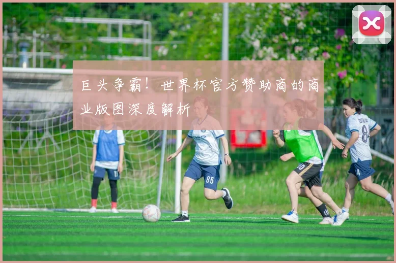 巨头争霸!世界杯官方赞助商的商业版图深度解析