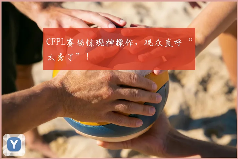 CFPL赛场惊现神操作,观众直呼“太秀了”!