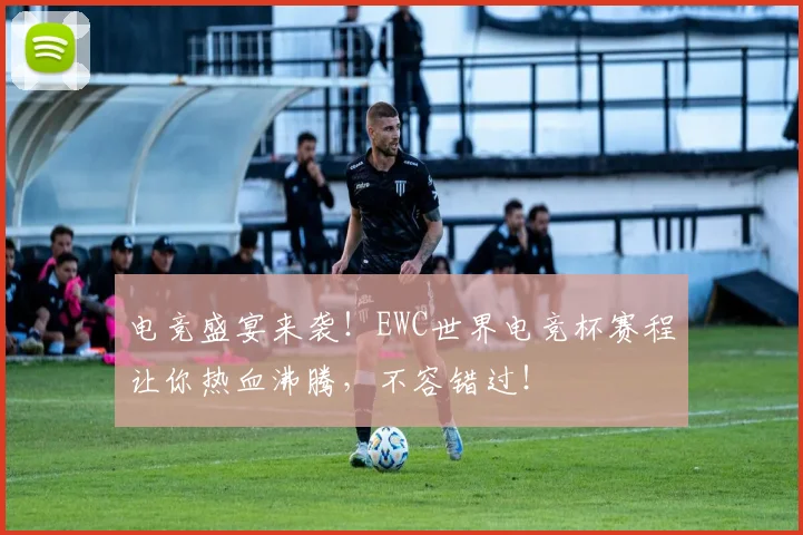 电竞盛宴来袭!EWC世界电竞杯赛程让你热血沸腾,不容错过!
