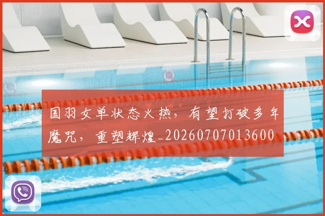 国羽女单状态火热,有望打破多年魔咒,重塑辉煌_20260707013600