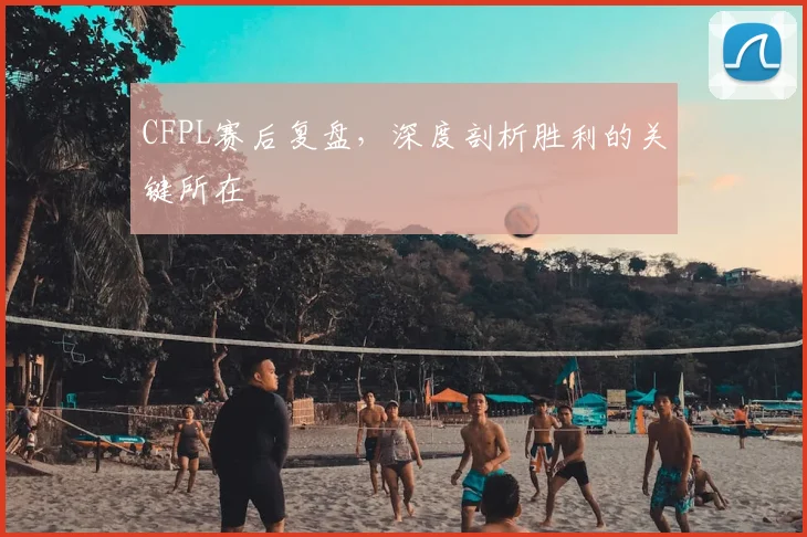 CFPL赛后复盘，深度剖析胜利的关键所在