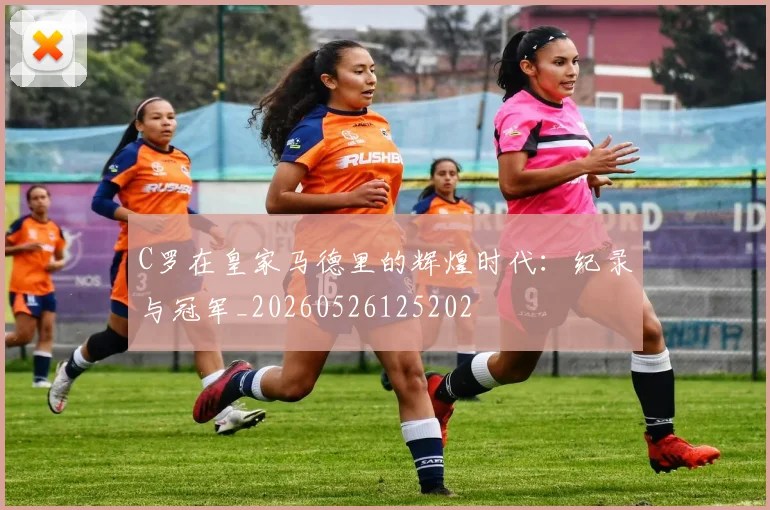 C罗在皇家马德里的辉煌时代:纪录与冠军_20260526125202