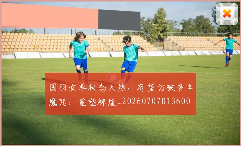 国羽女单状态火热,有望打破多年魔咒,重塑辉煌_20260707013600