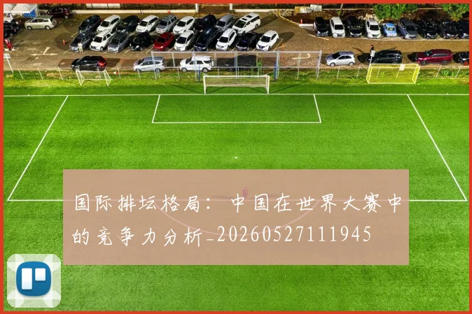 国际排坛格局:中国在世界大赛中的竞争力分析_20260527111945