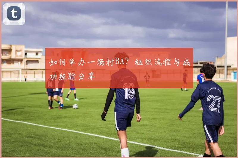 如何举办一场村BA?组织流程与成功经验分享