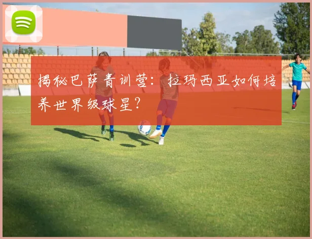 揭秘巴萨青训营:拉玛西亚如何培养世界级球星?