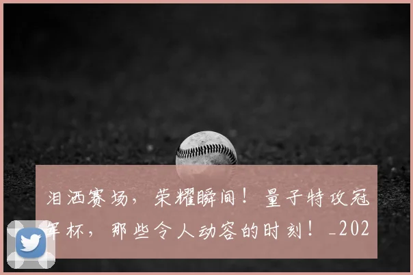 泪洒赛场,荣耀瞬间!量子特攻冠军杯,那些令人动容的时刻!_20260606145903