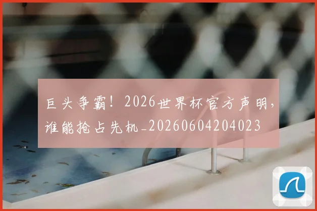 巨头争霸!2026世界杯官方声明,谁能抢占先机_20260604204023