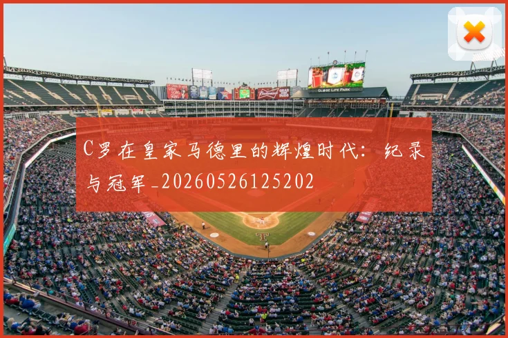 C罗在皇家马德里的辉煌时代:纪录与冠军_20260526125202