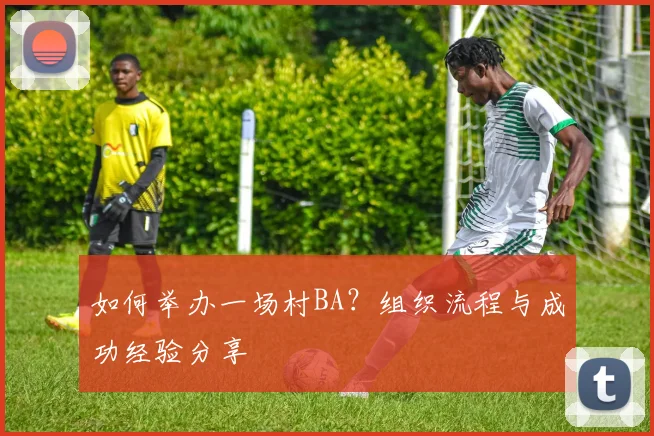 如何举办一场村BA？组织流程与成功经验分享