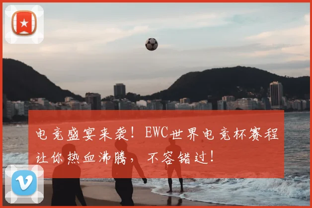电竞盛宴来袭!EWC世界电竞杯赛程让你热血沸腾,不容错过!
