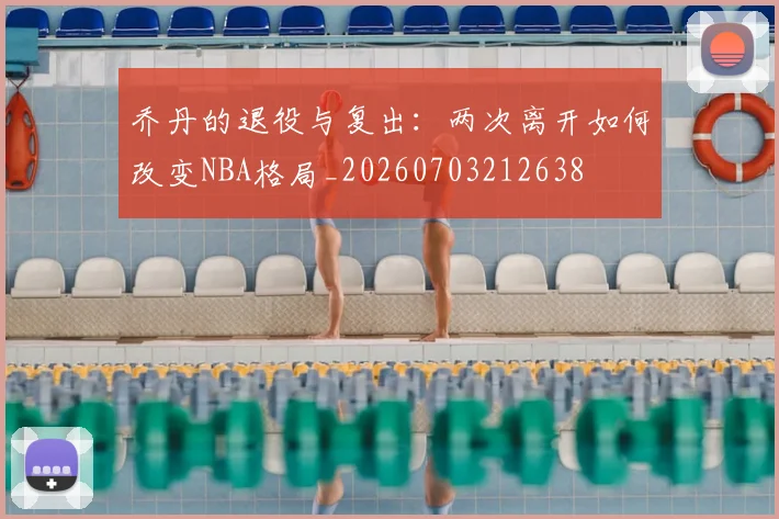 乔丹的退役与复出：两次离开如何改变NBA格局_20260703212638