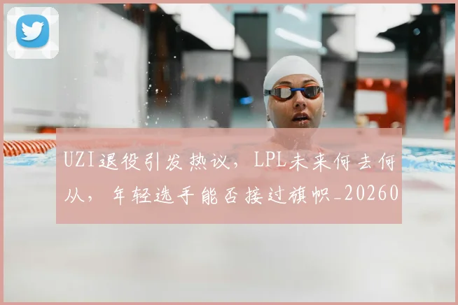 UZI退役引发热议，LPL未来何去何从，年轻选手能否接过旗帜_20260530143804