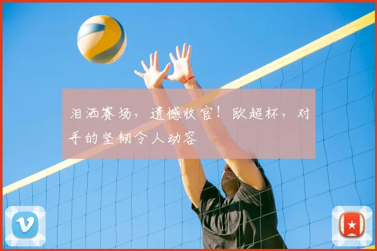 泪洒赛场,遗憾收官!欧超杯,对手的坚韧令人动容
